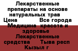 Лекарственные препараты на основе натуральных трав. › Цена ­ 3 600 - Все города Медицина, красота и здоровье » Лекарственные средства   . Тыва респ.,Кызыл г.